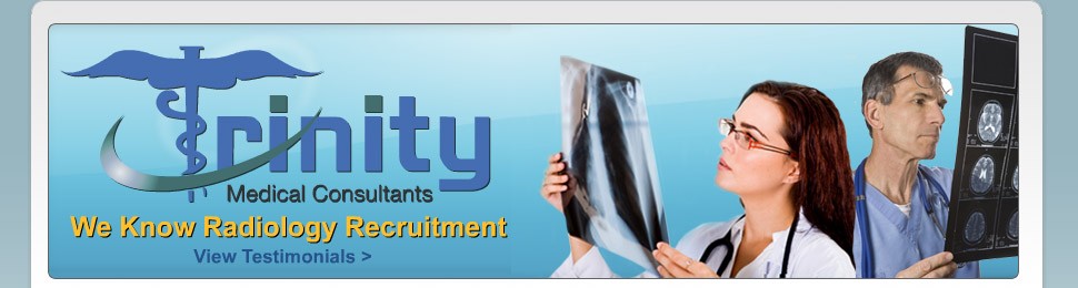 Trinity Medical Consultants in Austin, Texas are the experts in recruiting Radiology positions and job placement. We match the needs of Private Radiology Groups, Hospitals, Universities and Radiologists. We provide Radiology Recruitment and employment opportunities for successful Radiologist staffing for  our clients throughout the United States.